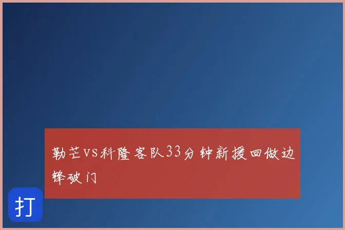 勒芒vs科隆客队33分钟新援回做边锋破门