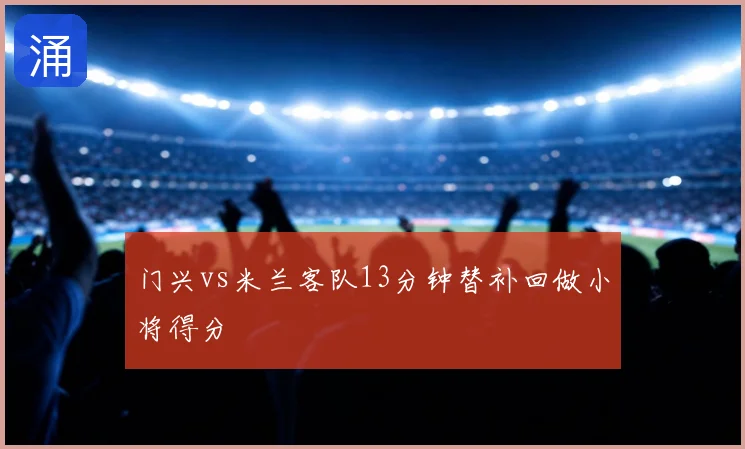 门兴vs米兰客队13分钟替补回做小将得分