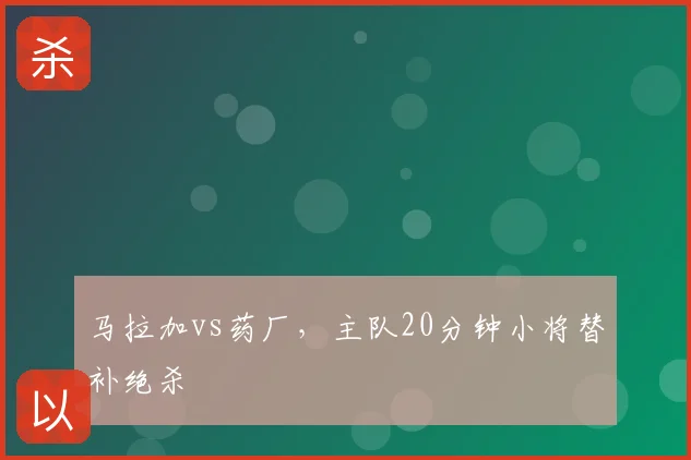 马拉加vs药厂，主队20分钟小将替补绝杀