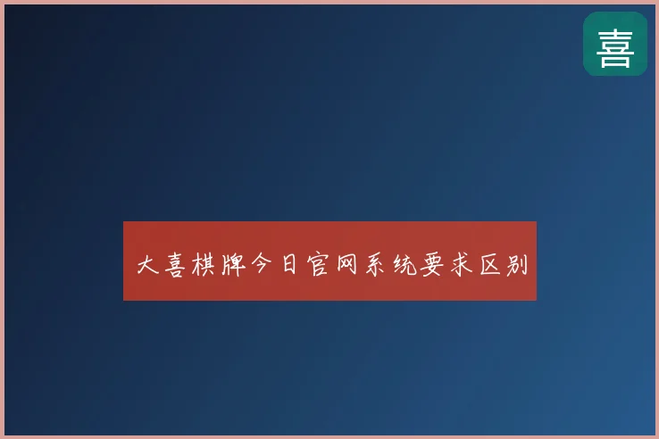 大喜棋牌今日官网系统要求区别