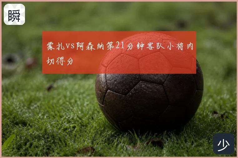 蒙扎vs阿森纳第21分钟客队小将内切得分