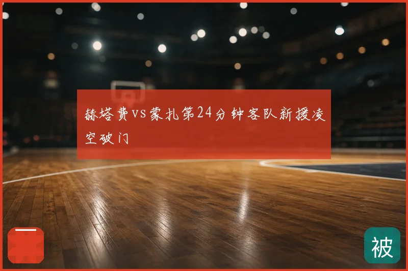 赫塔费vs蒙扎第24分钟客队新援凌空破门