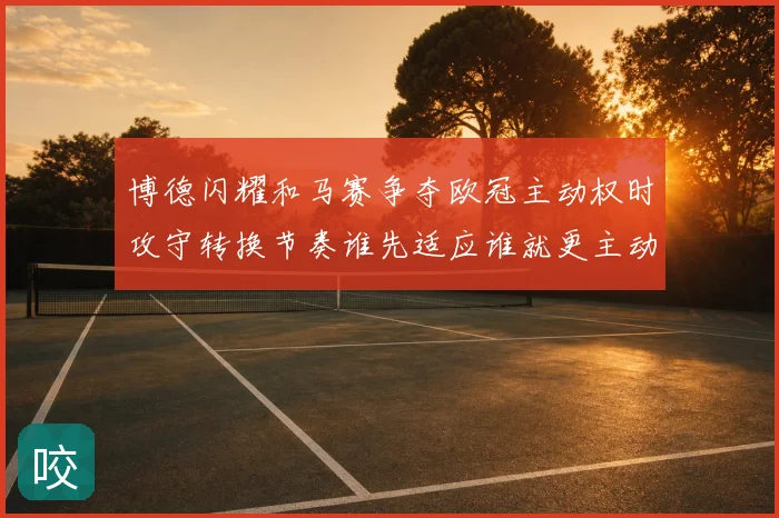 博德闪耀和马赛争夺欧冠主动权时攻守转换节奏谁先适应谁就更主动
