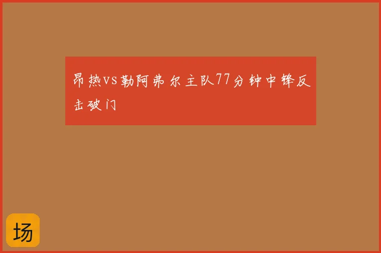 昂热vs勒阿弗尔主队77分钟中锋反击破门